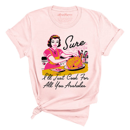 Sure I'll Just Cook For All You Tee